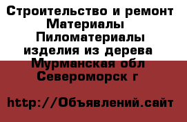 Строительство и ремонт Материалы - Пиломатериалы,изделия из дерева. Мурманская обл.,Североморск г.